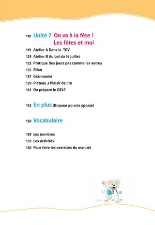 118	 Unité 7  On va à la fête !
   Les fêtes et moi
119	 Atelier A Dans le  TGV
125	 Atelier B Au bal du 14 Juillet
132	 Pratique Des jours pas comme les autres
135	 Bilan
137	 Grammaire
139	 Plateau 3 Plaisir de lire
141	 On prépare le DELF
142	 En plus (Вправи до всіх уроків)
150	 Vocabulaire
159	 Les nombres
159	 Les activités
160	 Pour faire les exercices du manuel
 