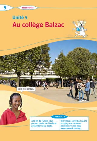 Découvertes
5
Au collège Balzac
Unité 5
Voilà mon collège.
À la fin de l’unité, vous
pouvez parler de l’école et
présenter votre école.
Вивчивши матеріал цього
розділу, ви зможете
розповісти про ваш
навчальний заклад.
portfolio
 