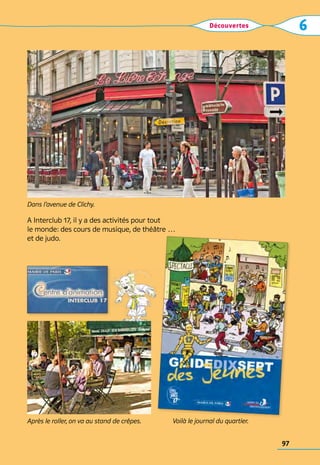 Découvertes 6
A Interclub 17, il y a des activités pour tout 	
le monde: des cours de musique, de théâtre …	
et de judo.
Après le roller, on va au stand de crêpes. Voilà le journal du quartier.
Dans l’avenue de Clichy.
97
 