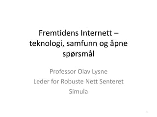 Fremtidens Internett – teknologi, samfunn og åpne spørsmål 
Professor Olav Lysne 
Leder for Robuste Nett Senteret 
Simula 
1  