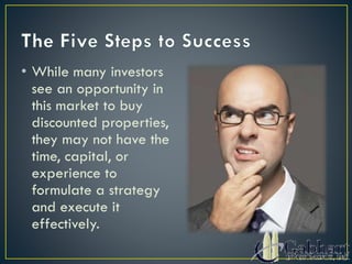 • While many investors
see an opportunity in
this market to buy
discounted properties,
they may not have the
time, capital, or
experience to
formulate a strategy
and execute it
effectively.
 