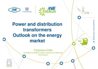 @ANIEnergia | #industriaefficiente 
Power and distribution 
transformers 
Outlook on the energy 
market 
Francesco Colla 
President of ANIE Energia Transformer Technical 
Commission 
 