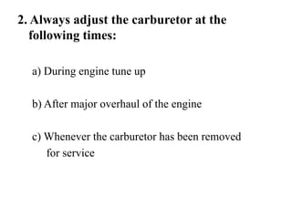 2. Always adjust the carburetor at the
  following times:

  a) During engine tune up

  b) After major overhaul of the engine

  c) Whenever the carburetor has been removed
     for service
 