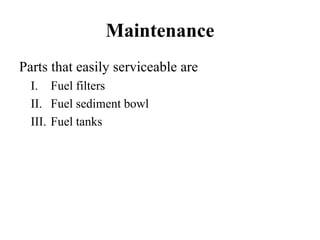 Maintenance
Parts that easily serviceable are
  I. Fuel filters
  II. Fuel sediment bowl
  III. Fuel tanks
 