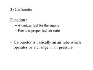 3) Carburetor

Function :
  – Atomizes fuel for the engine
  – Provides proper fuel-air ratio


• Carburetor is basically an air tube which
  operates by a change in air pressure
 