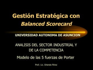 Prof.: Lic. Orlando Pérez Modelo de las 5 fuerzas de Porter  ANALISIS DEL SECTOR INDUSTRIAL Y DE LA COMPETENCIA Gestión Estratégica con Balanced Scorecard UNIVERSIDAD AUTONOMA DE ASUNCION 