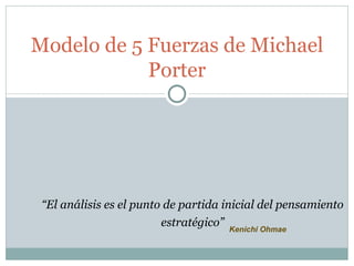 Modelo de 5 Fuerzas de Michael
            Porter




 “El análisis es el punto de partida inicial del pensamiento
                         estratégico” Kenichi Ohmae
 
