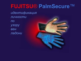 FUJITSU® PalmSecure™
идентификация
личности
по
узору
вен
ладони
 