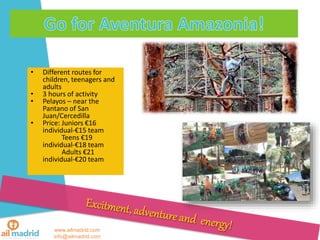 • Different routes for
children, teenagers and
adults
• 3 hours of activity
• Pelayos – near the
Pantano of San
Juan/Cercedilla
• Price: Juniors €16
individual-€15 team
Teens €19
individual-€18 team
Adults €21
individual-€20 team
www.ailmadrid.com
info@ailmadrid.com
 