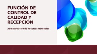 FUNCIÓN DE
CONTROL DE
CALIDAD Y
RECEPCIÓN
Administración de Recursos materiales
 