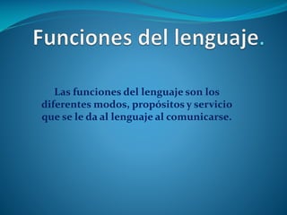Las funciones del lenguaje son los
diferentes modos, propósitos y servicio
que se le da al lenguaje al comunicarse.

 