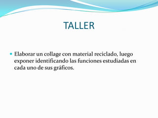 TALLER
 Elaborar un collage con material reciclado, luego

exponer identificando las funciones estudiadas en
cada uno de sus gráficos.

 