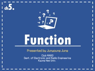 FunctionPresented by Junyoung Jung
Club MARO
Dept. of Electronic and Radio Engineering
Kyung Hee Univ.
ch5.
 