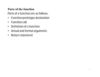 Parts of the function
Parts of a function are as follows.
• Function prototype declaration
• Function call
• Definition of a function
• Actual and formal arguments
• Return statement
6
 
