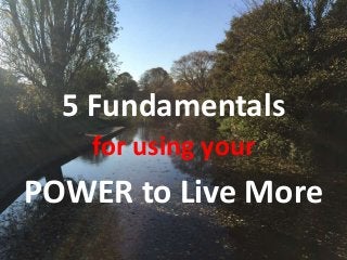 POWER to Live More
5 Fundamentals
for using your
 