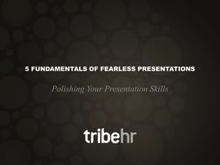 5 FUNDAMENTALS OF FEARLESS PRESENTATIONS
Polishing Your Presentation Skills
 
