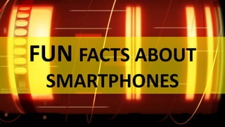 FUN FACTS ABOUT
 SMARTPHONES
 