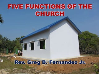 FIVE FUNCTIONS OF THE
CHURCH
Rev. Greg B. Fernandez Jr.
 
