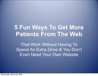 5 Fun Ways To Get More
               Patients From The Web
                   That Work Without Having To
                 Spend An Extra Dime & You Don’t
                  Even Need Your Own Website



Wednesday, March 25, 2009
 