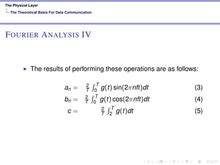 The Physical Layer
The Theoretical Basis For Data Communication
FOURIER ANALYSIS IV
The results of performing these operations are as follows:
an = 2
T
T
0 g(t) sin(2πnft)dt (3)
bn = 2
T
T
0 g(t) cos(2πnft)dt (4)
c = 2
T
T
2 g(t)dt (5)
 