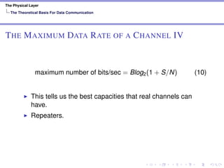 The Physical Layer
The Theoretical Basis For Data Communication
THE MAXIMUM DATA RATE OF A CHANNEL IV
maximum number of bits/sec = Blog2(1 + S/N) (10)
This tells us the best capacities that real channels can
have.
Repeaters.
 
