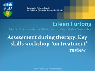Assessment during therapy: Key skills workshop  ‘on treatment’ review  Eileen Furlong ESO-EONS Masterclass 