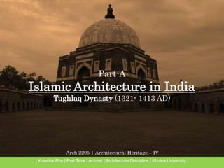 Arch 2205 | Architectural Heritage – IV
| Kowshik Roy | Part Time Lecturer | Architecture Discipline | Khulna University |
Part-A
Islamic Architecture in India
Tughlaq Dynasty (1321- 1413 AD)
 