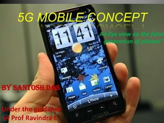 5G MOBILE CONCEPT
                     An Eye view on the futur
                      generation of phones”




By santosh das

Under the guidance
of Prof Ravindra E
 