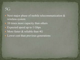  Next major phase of mobile telecommunication &
    wireless system
   10 times more capacity than others
   Expected speed up to 1 Gbps
   More faster & reliable than 4G
   Lower cost than previous generations
 