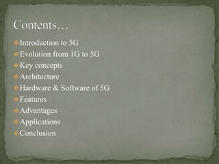  Introduction to 5G
 Evolution from 1G to 5G
 Key concepts
 Architecture
 Hardware & Software of 5G
 Features
 Advantages
 Applications
 Conclusion
 