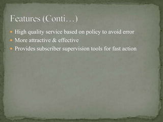  High quality service based on policy to avoid error
 More attractive & effective
 Provides subscriber supervision tools for fast action
 