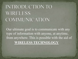 Our ultimate goal is to communicate with any
type of information with anyone, at anytime,
from anywhere. This is possible with the aid of
      WIRELESS TECHNOLOGY
 