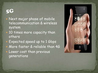  Next major phase of mobile






telecommunication & wireless
system
10 times more capacity than
others
Expected speed up to 1 Gbps
More faster & reliable than 4G
Lower cost than previous
generations

 