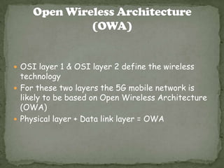  OSI layer 1 & OSI layer 2 define the wireless

technology
 For these two layers the 5G mobile network is
likely to be based on Open Wireless Architecture
(OWA)
 Physical layer + Data link layer = OWA

 