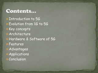  Introduction to 5G
 Evolution from 1G to 5G
 Key concepts
 Architecture
 Hardware & Software of 5G
 Features
 Advantages
 Applications

 Conclusion

 