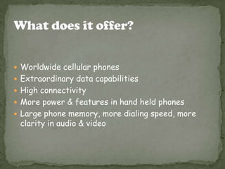  Worldwide cellular phones
 Extraordinary data capabilities
 High connectivity
 More power & features in hand held phones
 Large phone memory, more dialing speed, more

clarity in audio & video

 