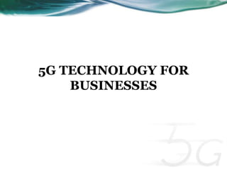5G TECHNOLOGY FOR 
BUSINESSES 
 