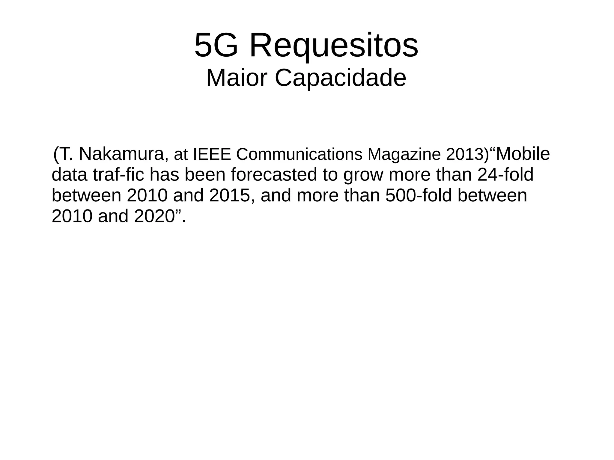 5G Requesitos
Maior Capacidade
(T. Nakamura, at IEEE Communications Magazine 2013)“Mobile
data traf-fic has been forecasted to grow more than 24-fold
between 2010 and 2015, and more than 500-fold between
2010 and 2020”.
 