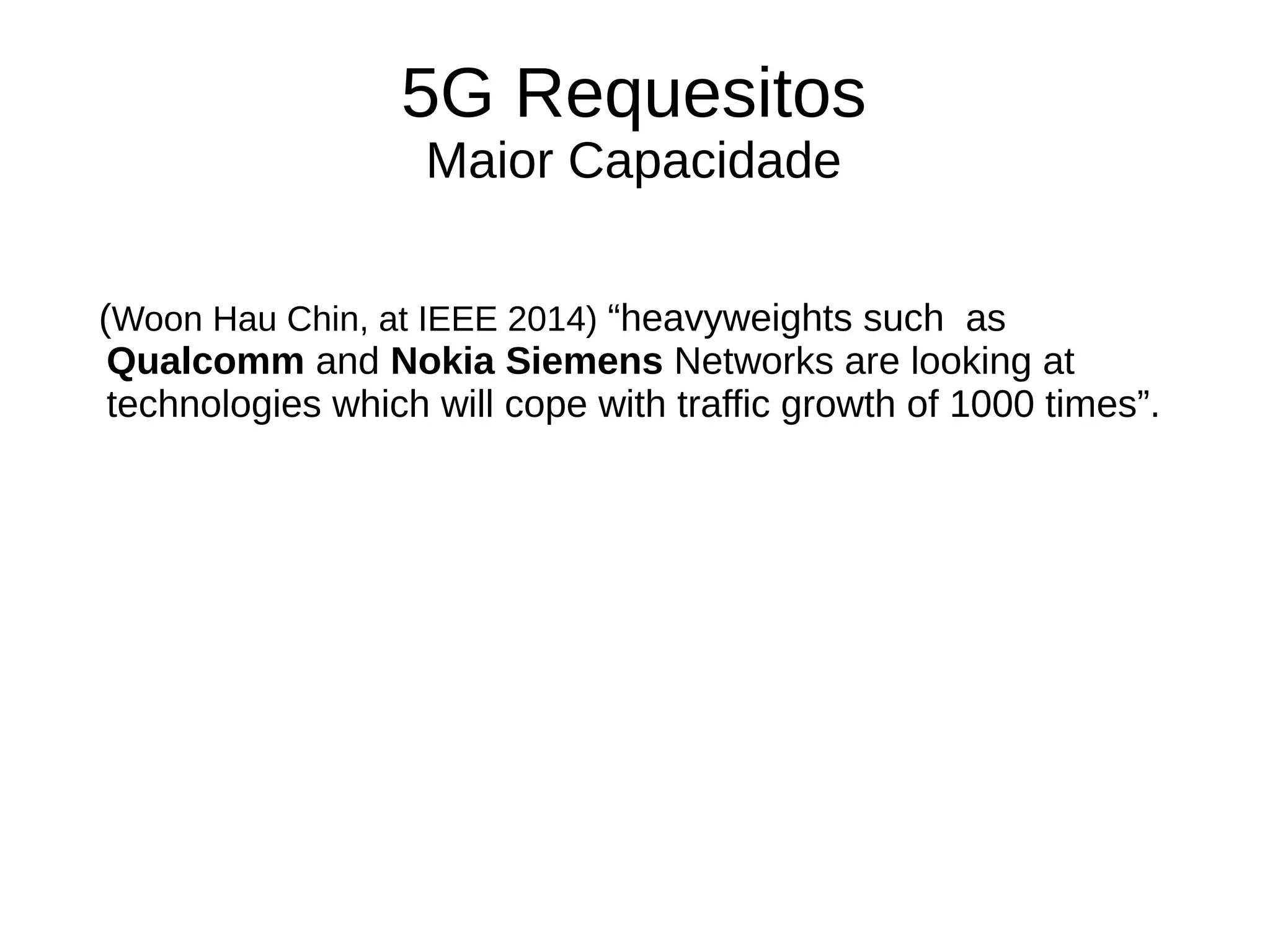 5G Requesitos
Maior Capacidade
(Woon Hau Chin, at IEEE 2014) “heavyweights such as
Qualcomm and Nokia Siemens Networks are looking at
technologies which will cope with traffic growth of 1000 times”.
 