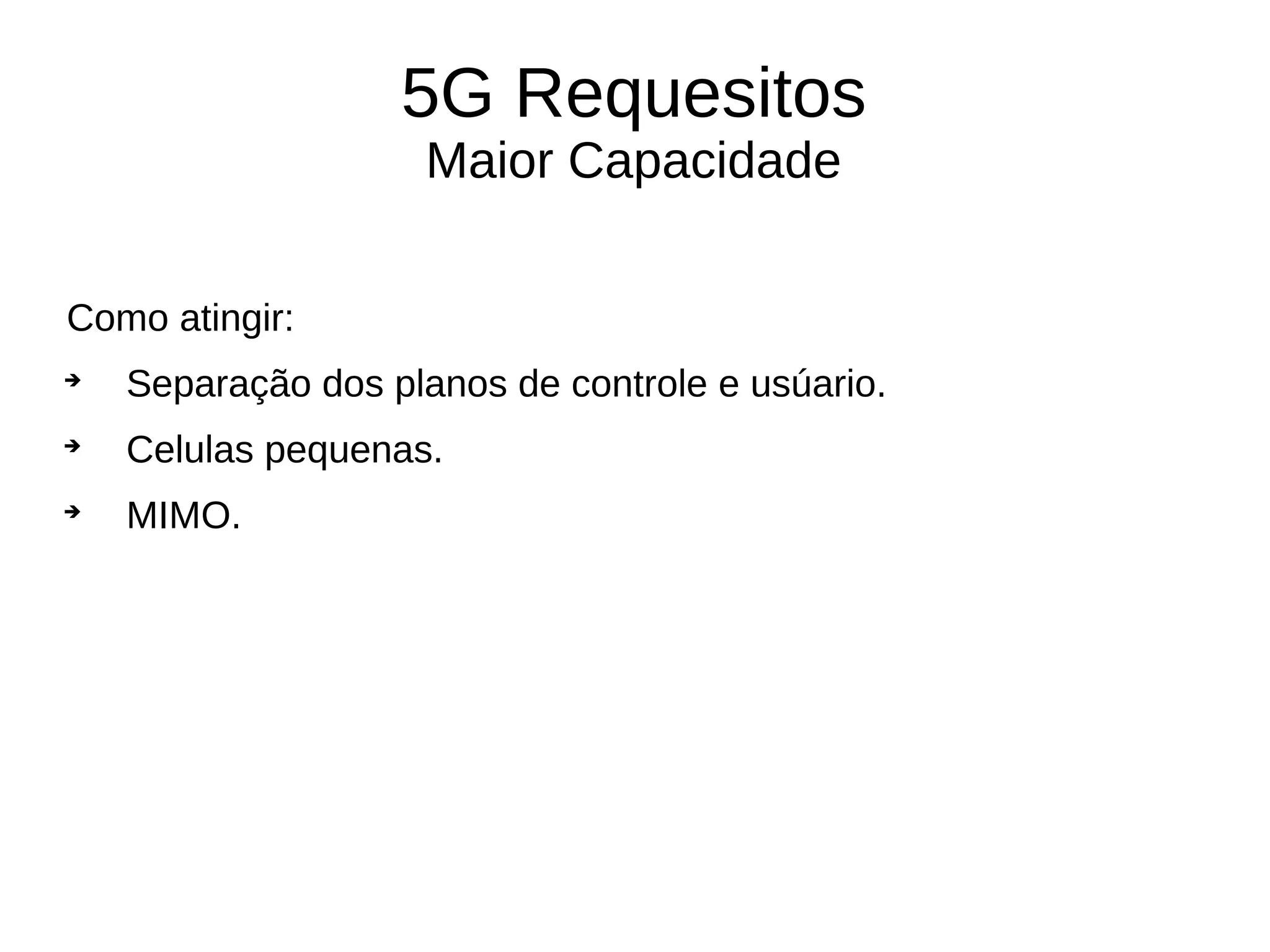 5G Requesitos
Maior Capacidade
Como atingir:

Separação dos planos de controle e usúario.

Celulas pequenas.

MIMO.
 