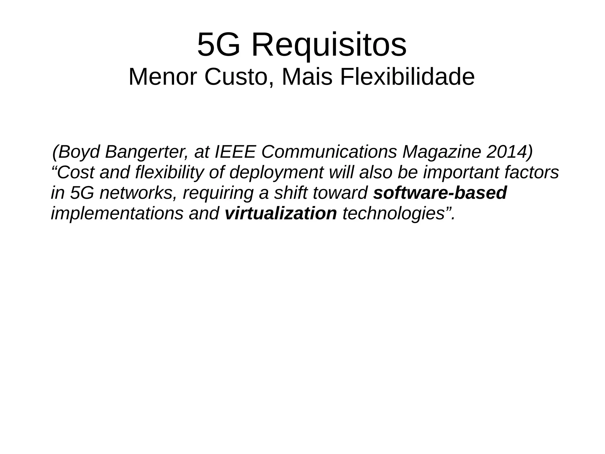 5G Requisitos
Menor Custo, Mais Flexibilidade
(Boyd Bangerter, at IEEE Communications Magazine 2014)
“Cost and flexibility of deployment will also be important factors
in 5G networks, requiring a shift toward software-based
implementations and virtualization technologies”.
 