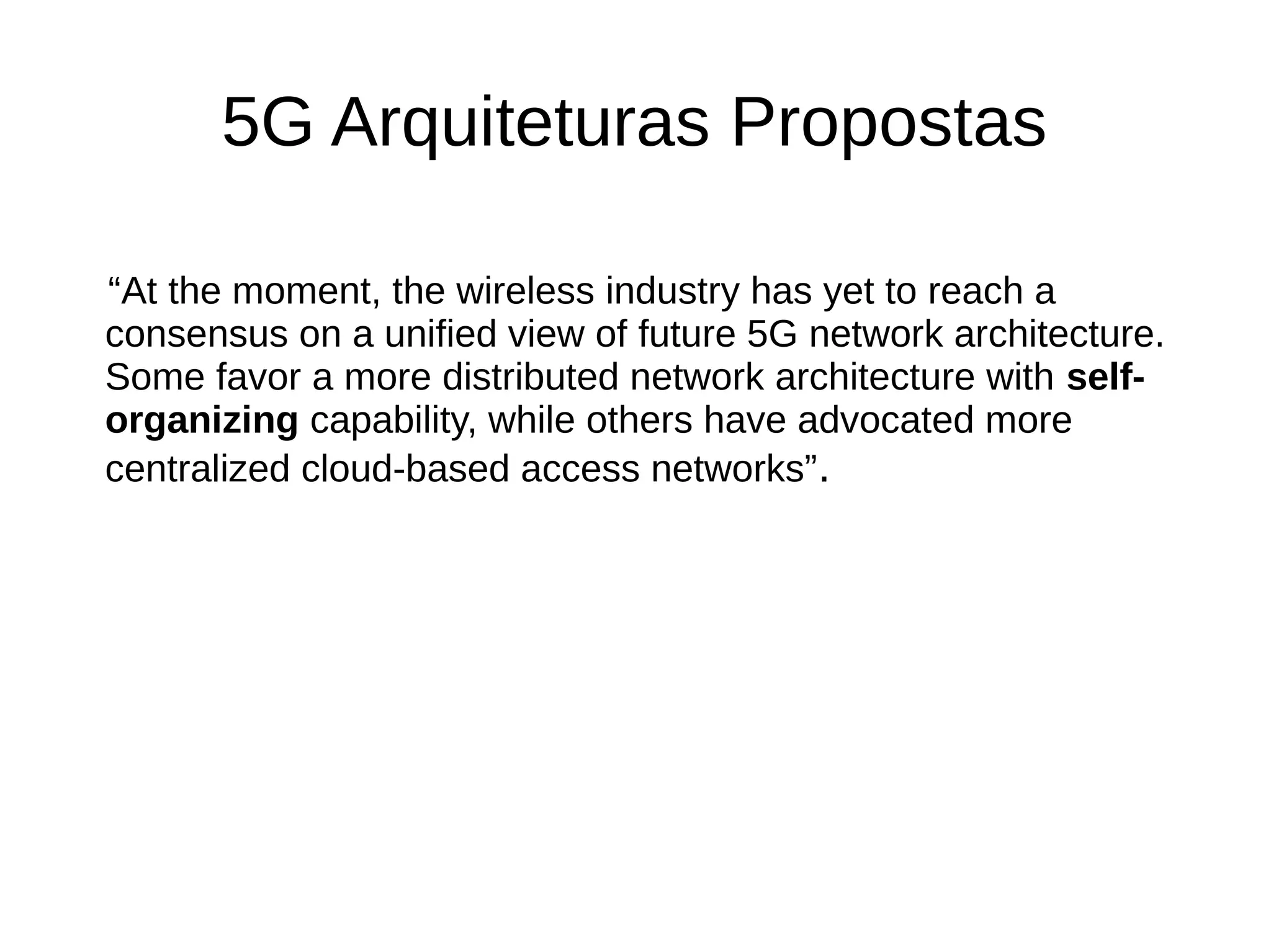 5G Arquiteturas Propostas
“At the moment, the wireless industry has yet to reach a
consensus on a unified view of future 5G network architecture.
Some favor a more distributed network architecture with self-
organizing capability, while others have advocated more
centralized cloud-based access networks”.
 