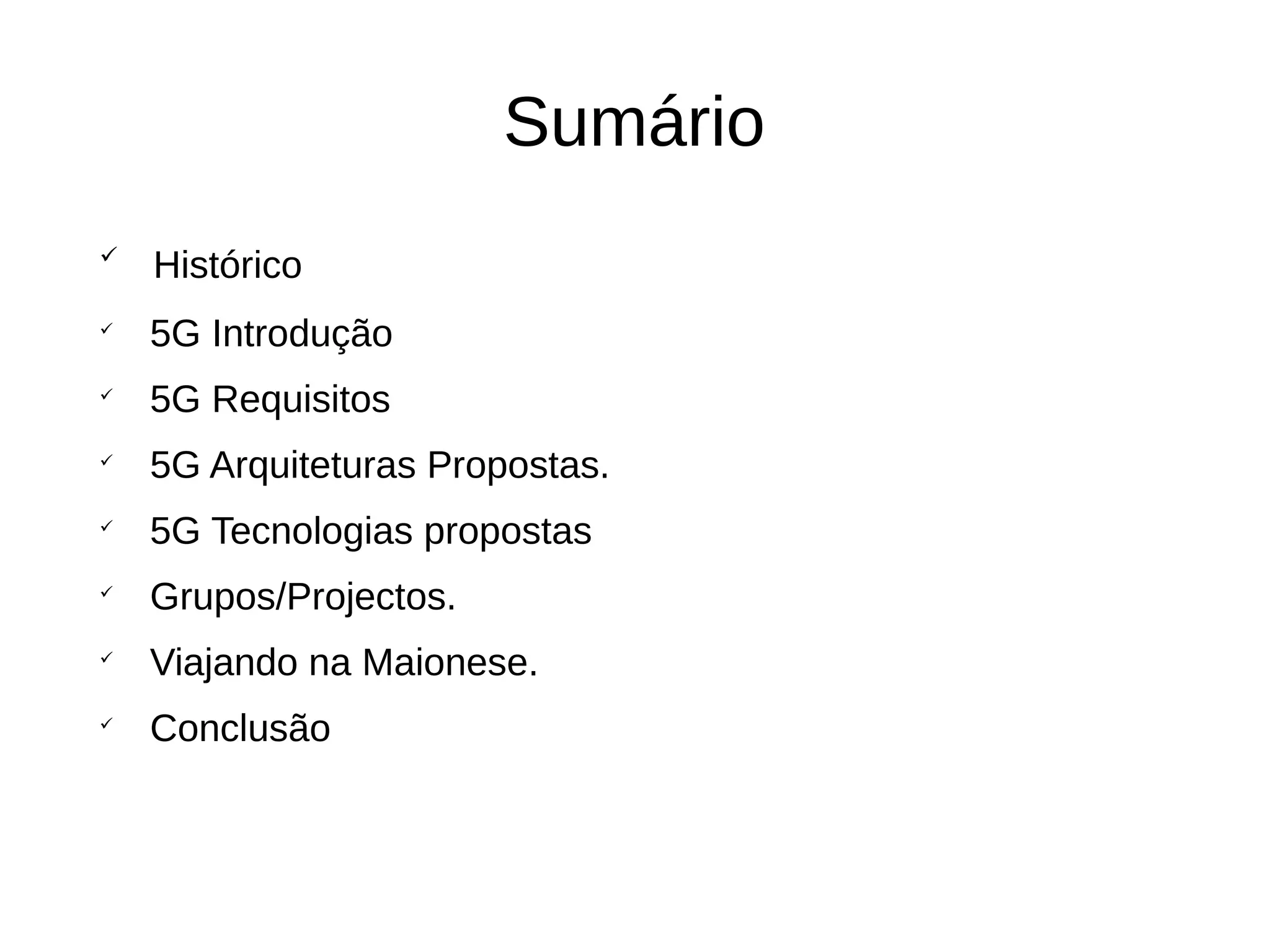 Sumário

Histórico

5G Introdução

5G Requisitos

5G Arquiteturas Propostas.

5G Tecnologias propostas

Grupos/Projectos.

Viajando na Maionese.

Conclusão
 