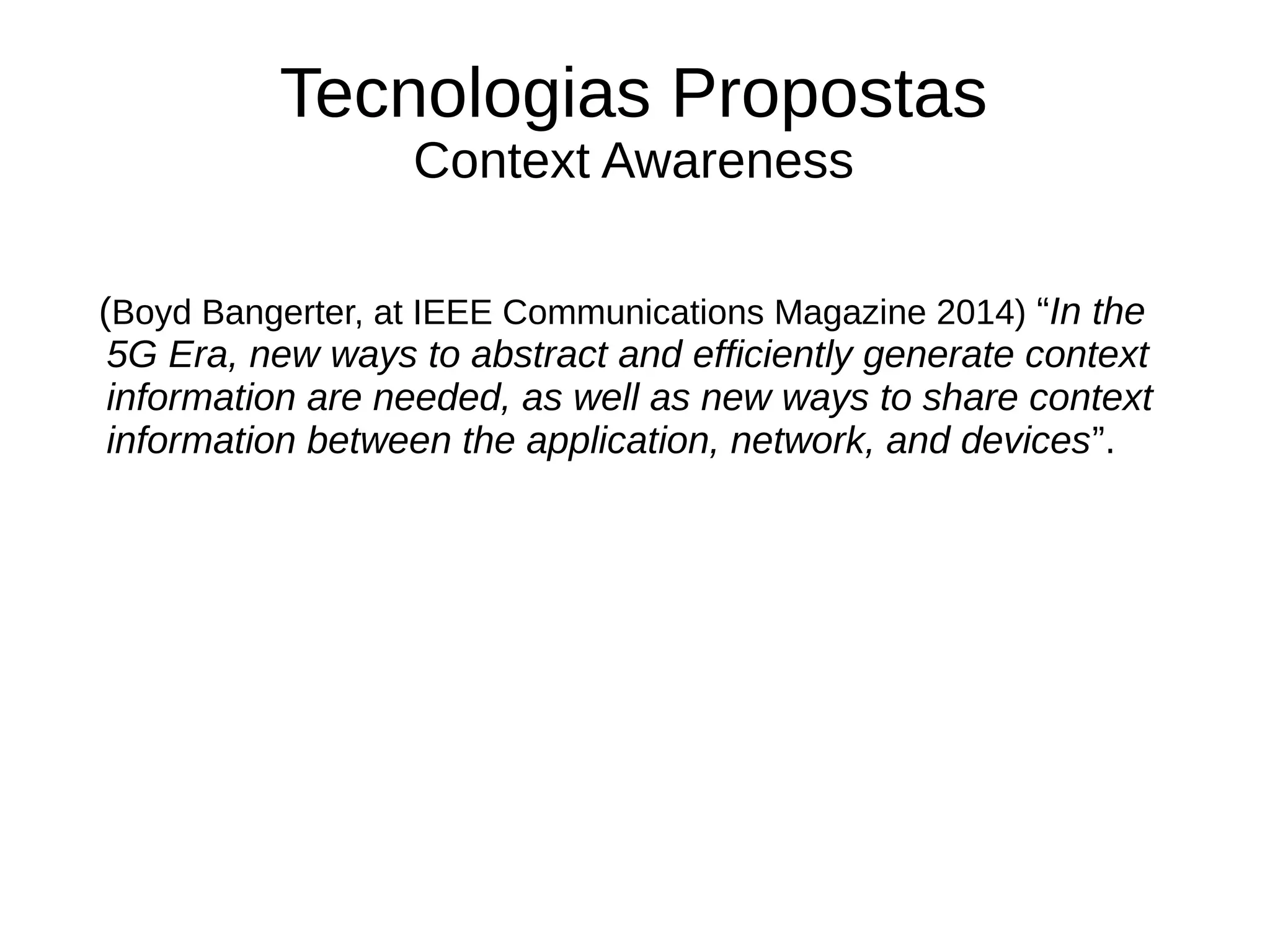 Tecnologias Propostas
Context Awareness
(Boyd Bangerter, at IEEE Communications Magazine 2014) “In the
5G Era, new ways to abstract and efficiently generate context
information are needed, as well as new ways to share context
information between the application, network, and devices”.
 
