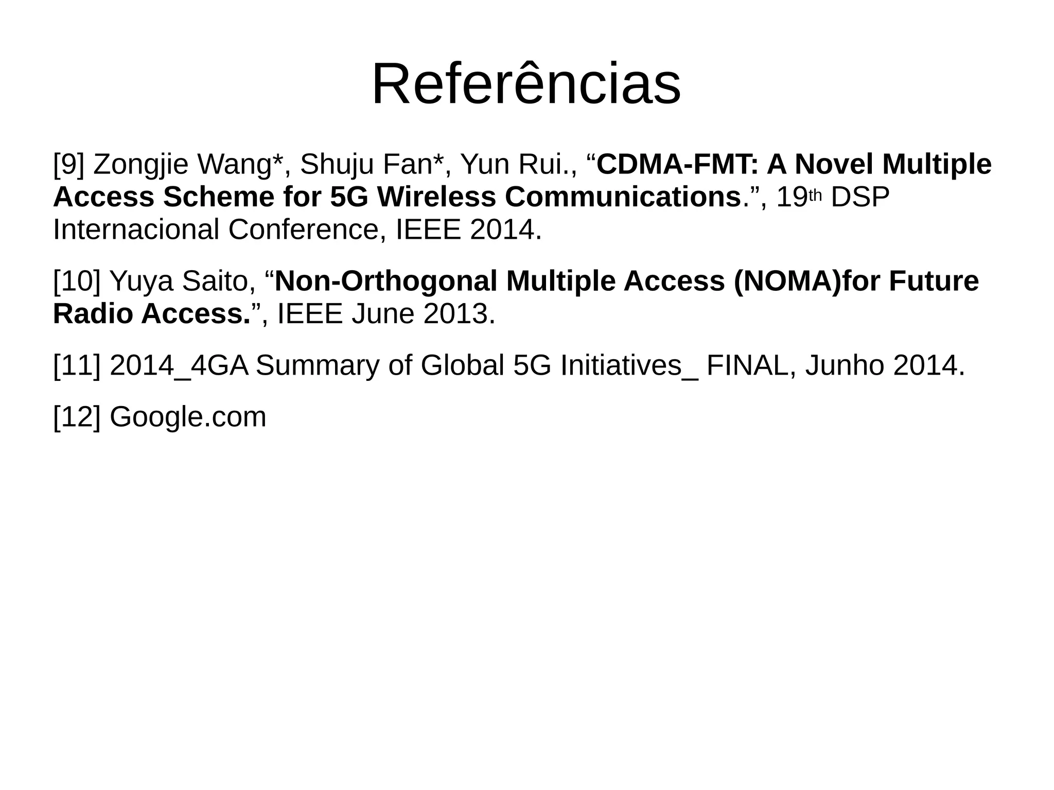 Referências
[9] Zongjie Wang*, Shuju Fan*, Yun Rui., “CDMA-FMT: A Novel Multiple
Access Scheme for 5G Wireless Communications.”, 19th DSP
Internacional Conference, IEEE 2014.
[10] Yuya Saito, “Non-Orthogonal Multiple Access (NOMA)for Future
Radio Access.”, IEEE June 2013.
[11] 2014_4GA Summary of Global 5G Initiatives_ FINAL, Junho 2014.
[12] Google.com
 