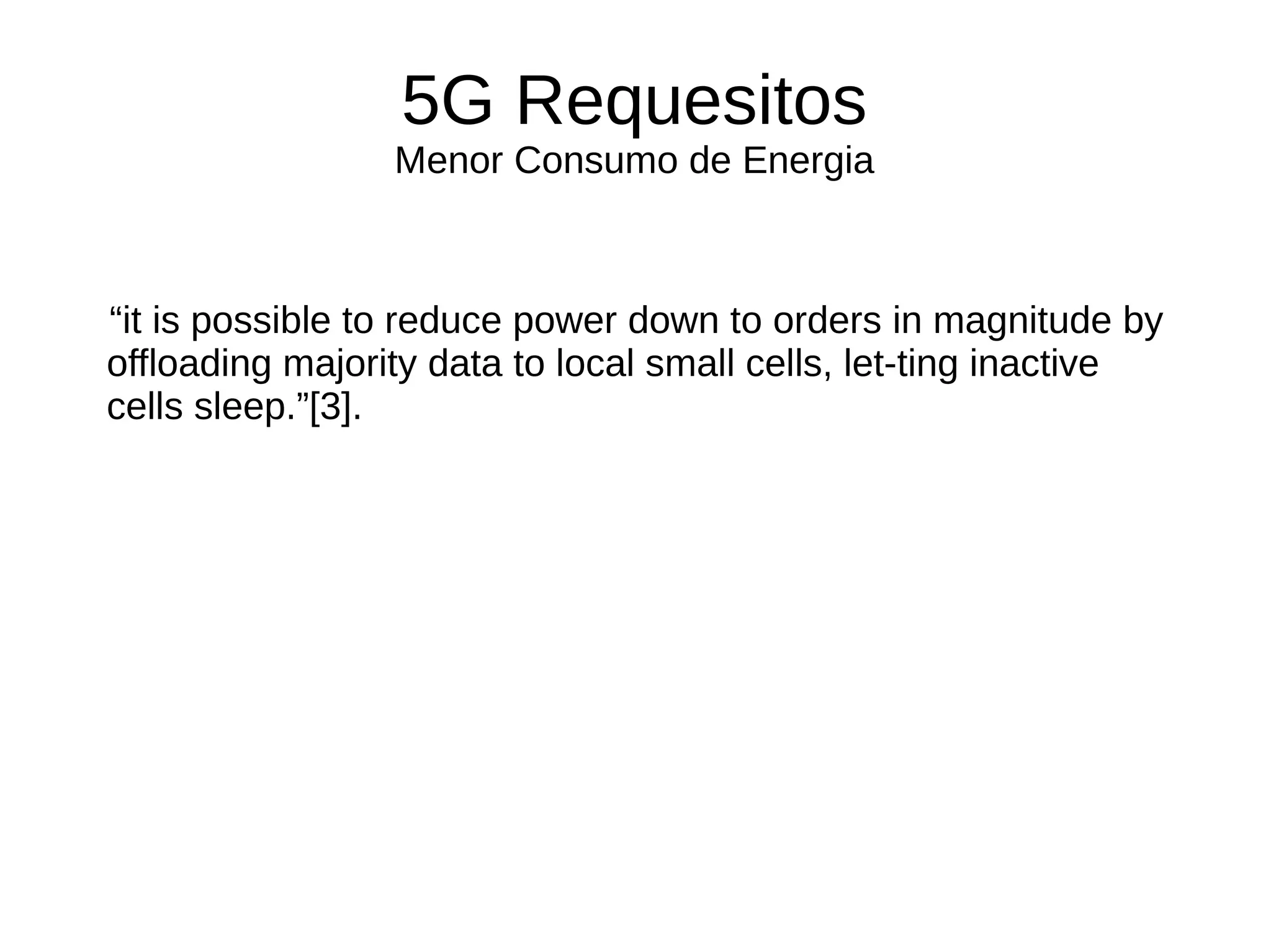 5G Requesitos
Menor Consumo de Energia
“it is possible to reduce power down to orders in magnitude by
offloading majority data to local small cells, let-ting inactive
cells sleep.”[3].
 