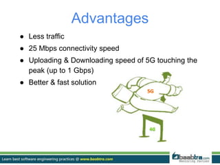 Advantages
● Less traffic
● 25 Mbps connectivity speed
● Uploading & Downloading speed of 5G touching the
peak (up to 1 Gbps)
● Better & fast solution
 