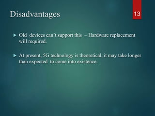 Disadvantages
 Old devices can’t support this – Hardware replacement
will required.
 At present, 5G technology is theoretical, it may take longer
than expected to come into existence.
13
 