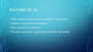 FEATURES OF 5G
• High quality service based on policy to avoid error
• Support virtual private networks
• More attractive & effective
• Provides subscriber supervision tools for fast action
 