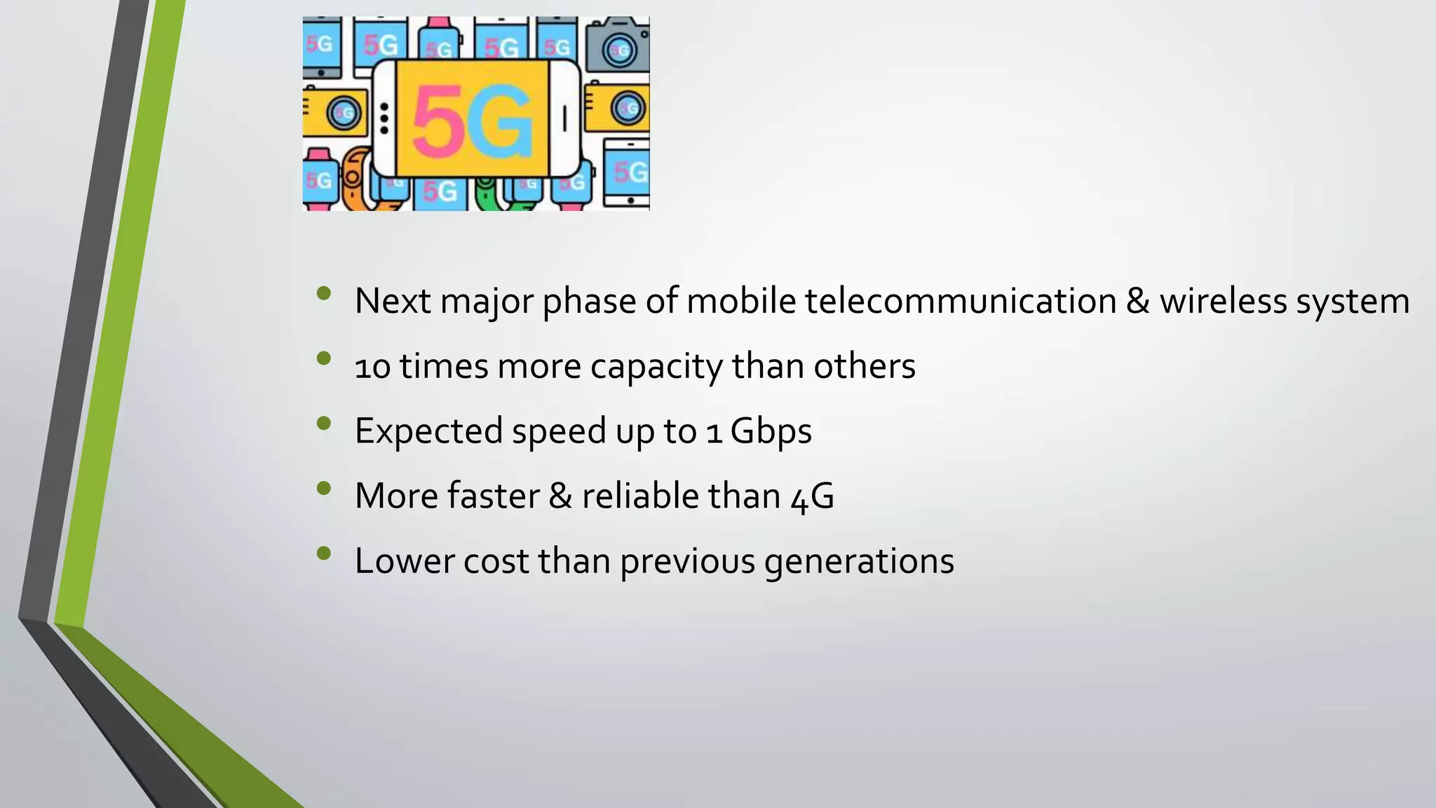 • Next major phase of mobile telecommunication & wireless system
• 10 times more capacity than others
• Expected speed up to 1 Gbps
• More faster & reliable than 4G
• Lower cost than previous generations
 